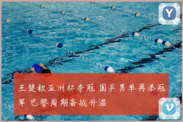 王楚钦亚洲杯夺冠 国乒男单再添冠军 巴黎周期备战升温