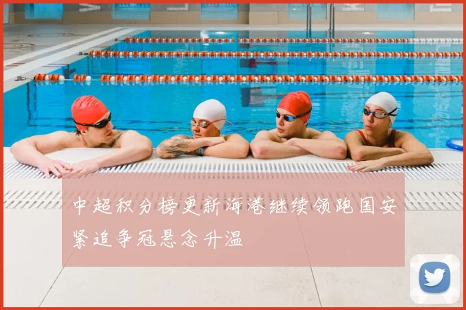 中超积分榜更新海港继续领跑国安紧追争冠悬念升温