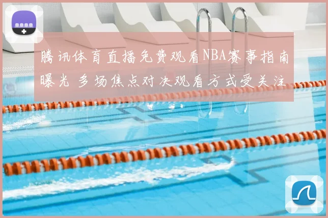 腾讯体育直播免费观看NBA赛事指南曝光 多场焦点对决观看方式受关注