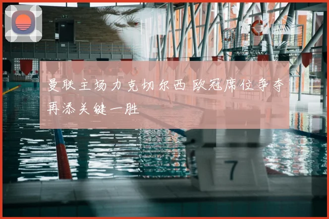 曼联主场力克切尔西 欧冠席位争夺再添关键一胜