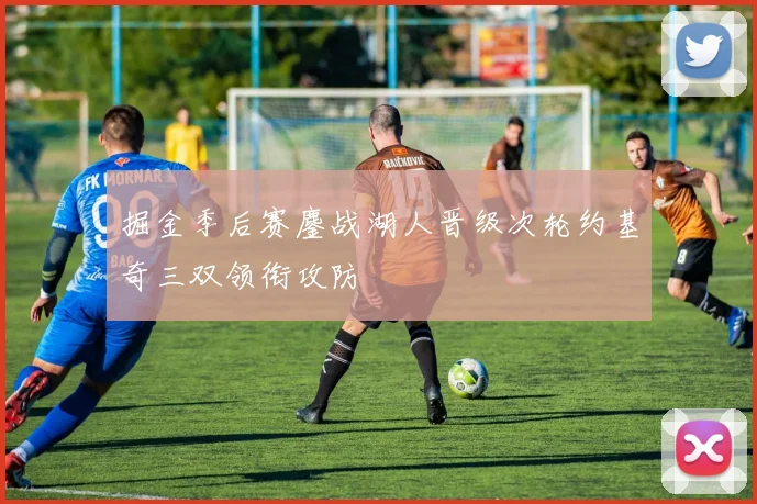 掘金季后赛鏖战湖人晋级次轮约基奇三双领衔攻防