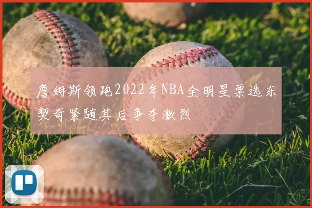 詹姆斯领跑2022年NBA全明星票选东契奇紧随其后争夺激烈