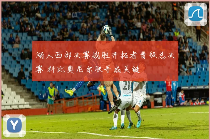 湖人西部决赛战胜开拓者晋级总决赛 科比奥尼尔联手成关键