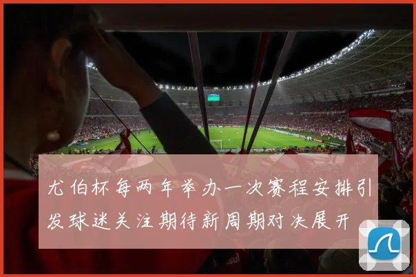 尤伯杯每两年举办一次赛程安排引发球迷关注期待新周期对决展开