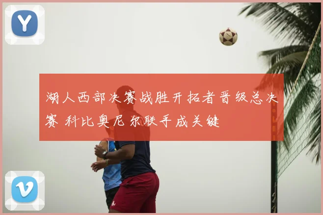 湖人西部决赛战胜开拓者晋级总决赛 科比奥尼尔联手成关键