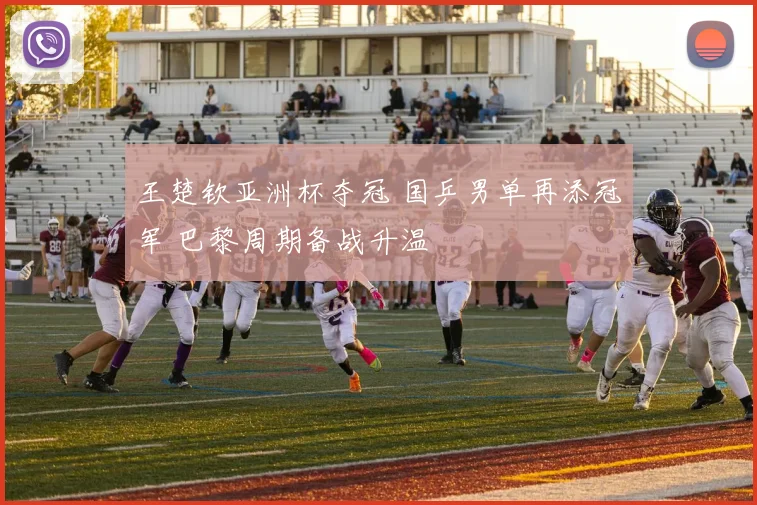 王楚钦亚洲杯夺冠 国乒男单再添冠军 巴黎周期备战升温