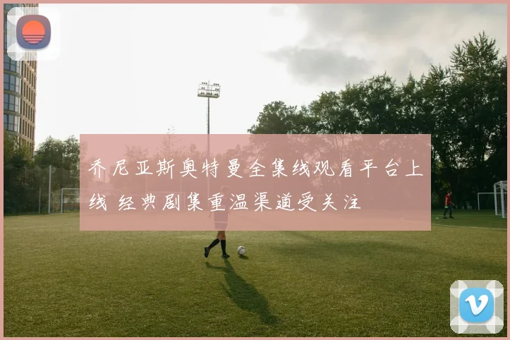 乔尼亚斯奥特曼全集线观看平台上线 经典剧集重温渠道受关注
