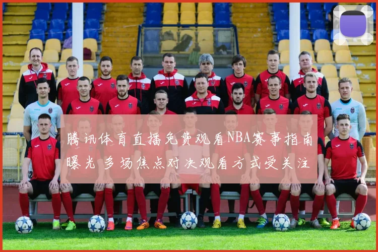 腾讯体育直播免费观看NBA赛事指南曝光 多场焦点对决观看方式受关注
