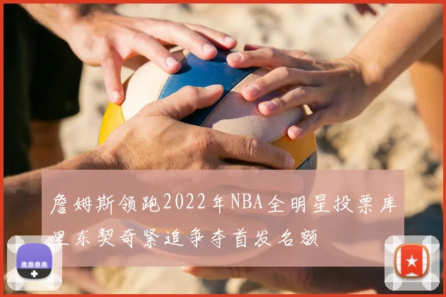 詹姆斯领跑2022年NBA全明星投票库里东契奇紧追争夺首发名额