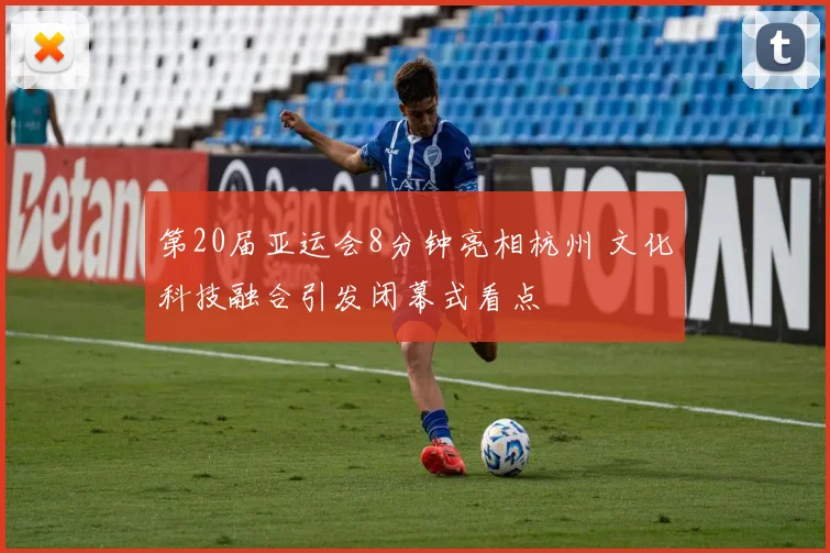 第20届亚运会8分钟亮相杭州 文化科技融合引发闭幕式看点