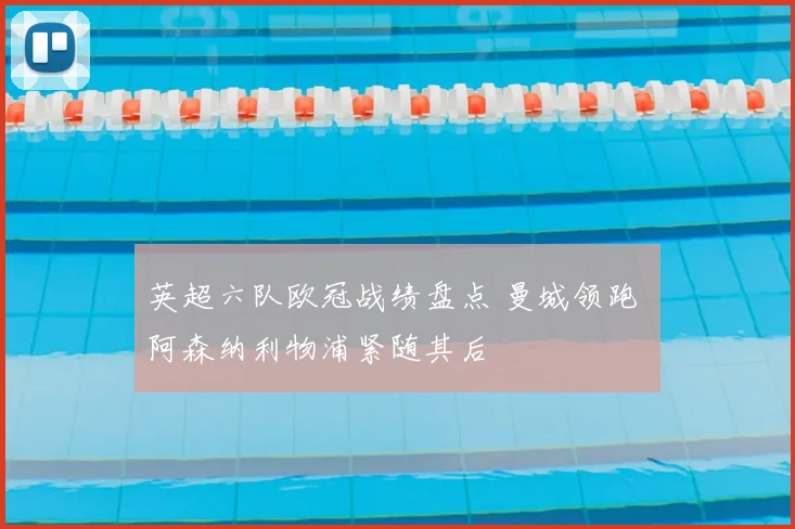 英超六队欧冠战绩盘点 曼城领跑 阿森纳利物浦紧随其后