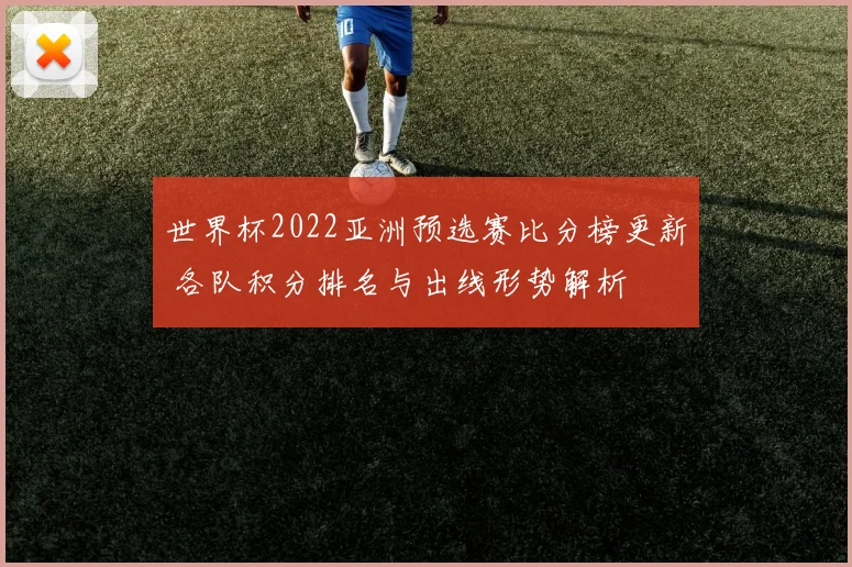 世界杯2022亚洲预选赛比分榜更新 各队积分排名与出线形势解析