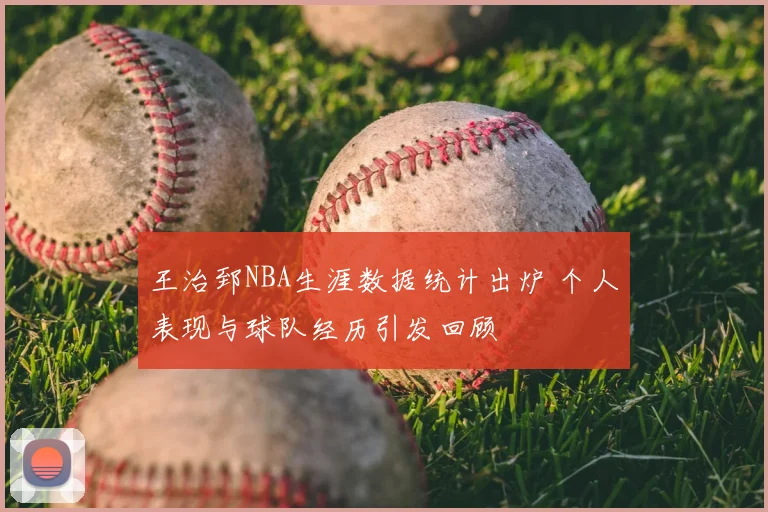 王治郅NBA生涯数据统计出炉 个人表现与球队经历引发回顾