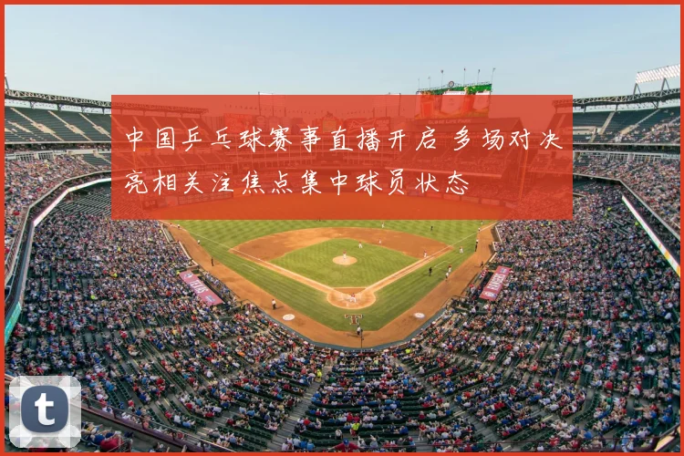 中国乒乓球赛事直播开启 多场对决亮相关注焦点集中球员状态