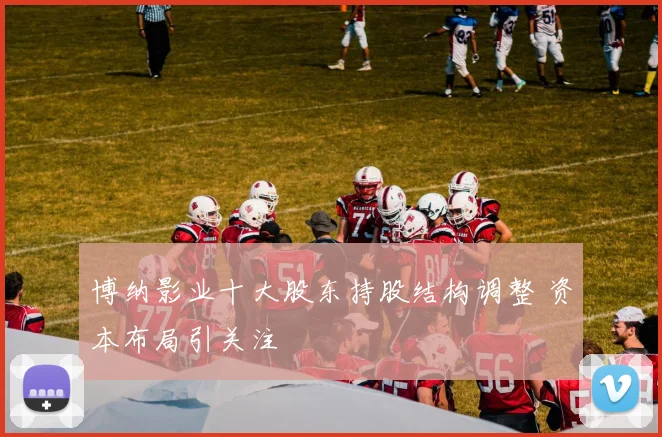 博纳影业十大股东持股结构调整 资本布局引关注