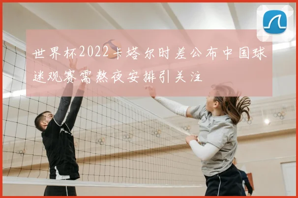 世界杯2022卡塔尔时差公布中国球迷观赛需熬夜安排引关注