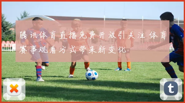 腾讯体育直播免费开放引关注 体育赛事观看方式带来新变化