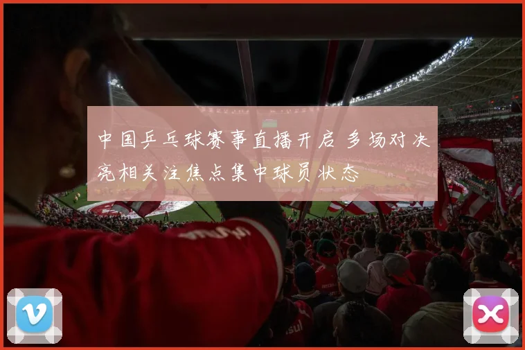 中国乒乓球赛事直播开启 多场对决亮相关注焦点集中球员状态