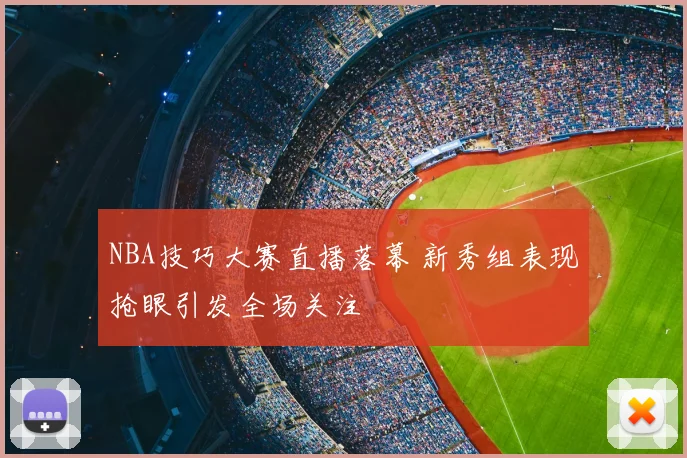 NBA技巧大赛直播落幕 新秀组表现抢眼引发全场关注