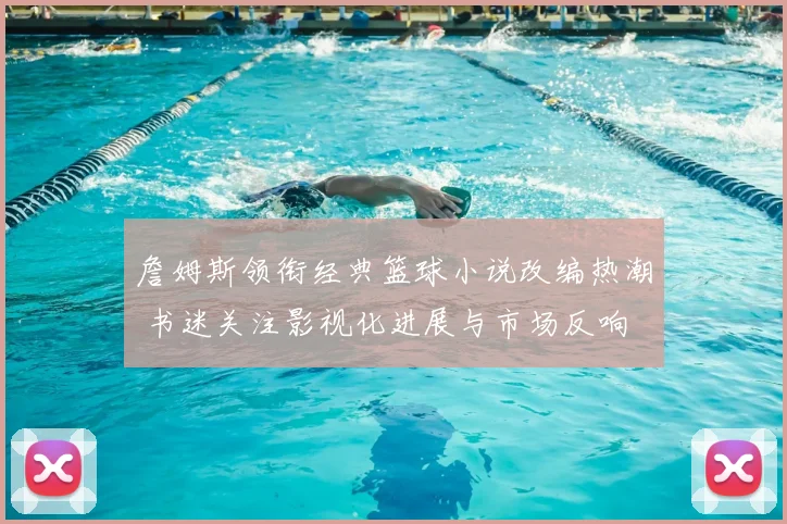 詹姆斯领衔经典篮球小说改编热潮 书迷关注影视化进展与市场反响