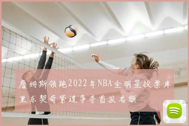 詹姆斯领跑2022年NBA全明星投票库里东契奇紧追争夺首发名额