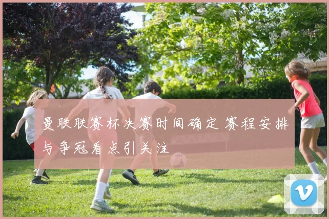 曼联联赛杯决赛时间确定 赛程安排与争冠看点引关注
