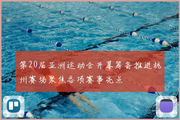第20届亚洲运动会开幕筹备推进杭州赛场聚焦各项赛事亮点